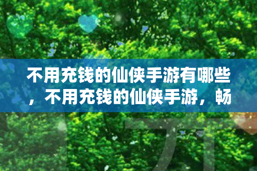 不用充钱的仙侠手游有哪些，不用充钱的仙侠手游，畅游仙境，无需氪金
