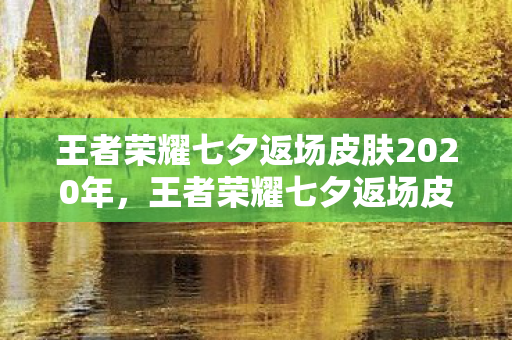 王者荣耀七夕返场皮肤2020年，王者荣耀七夕返场皮肤2020，浪漫再现，回忆重温