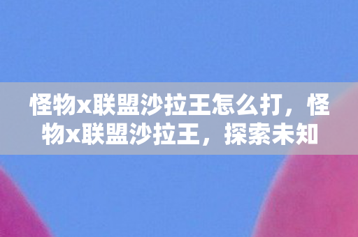 怪物x联盟沙拉王怎么打，怪物x联盟沙拉王，探索未知世界的奇幻之旅