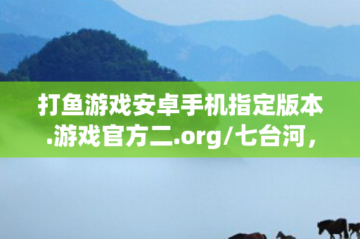 打鱼游戏安卓手机指定版本.游戏官方二.org/七台河,打鱼游戏 安卓,探索无限乐趣的休闲捕鱼平台 打鱼游戏安卓手机指定版本.游戏官方二.org/七台河,打鱼游戏 安卓,探索无限乐趣的休闲捕鱼平台