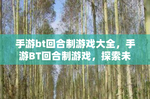 手游bt回合制游戏大全,手游BT回合制游戏,探索未知世界的奇妙之旅 手游bt回合制游戏大全,手游BT回合制游戏,探索未知世界的奇妙之旅