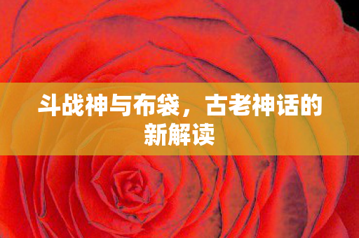 斗战神与布袋，古老神话的新解读