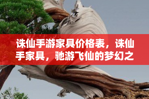 诛仙手游家具价格表，诛仙手家具，驰游飞仙的梦幻之旅