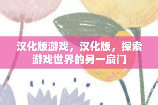汉化版游戏,汉化版,探索游戏世界的另一扇门 汉化版游戏,汉化版,探索游戏世界的另一扇门