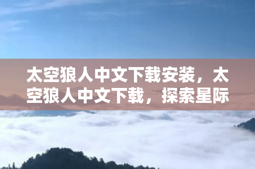 太空狼人中文下载安装，太空狼人中文下载，探索星际迷航的冒险之旅