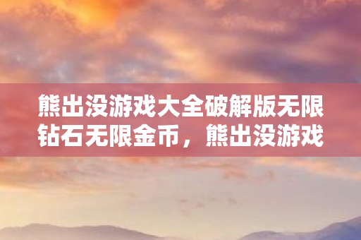 熊出没游戏大全破解版无限钻石无限金币，熊出没游戏大全，探索森林的冒险之旅