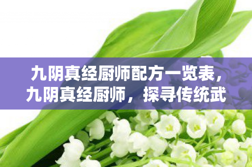 九阴真经厨师配方一览表,九阴真经厨师,探寻传统武侠与美食烹饪的奇妙融合 九阴真经厨师配方一览表,九阴真经厨师,探寻传统武侠与美食烹饪的奇妙融合