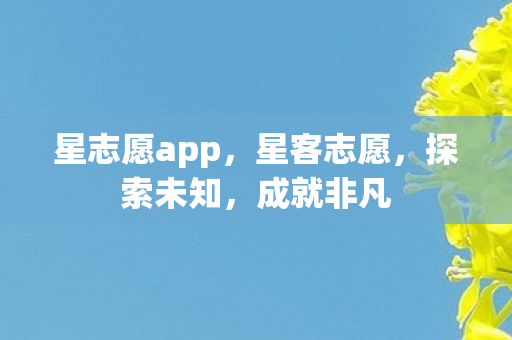 星志愿app，星客志愿，探索未知，成就非凡