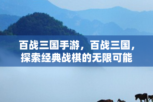 百战三国手游，百战三国，探索经典战棋的无限可能