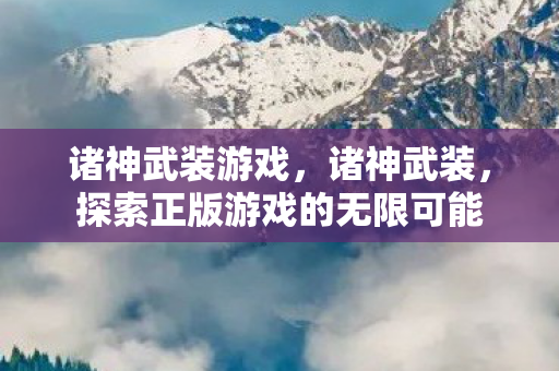 诸神武装游戏,诸神武装,探索正版游戏的无限可能 诸神武装游戏,诸神武装,探索正版游戏的无限可能
