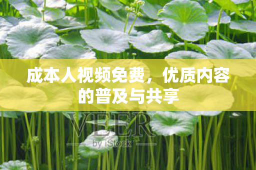 成本人视频免费，优质内容的普及与共享