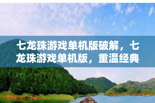 七龙珠游戏单机版破解，七龙珠游戏单机版，重温经典，尽享单机乐趣