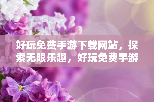 好玩免费手游下载网站，探索无限乐趣，好玩免费手游下载网精选推荐