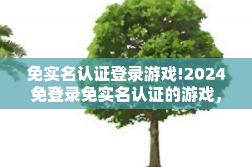 免实名认证登录游戏!2024免登录免实名认证的游戏，探索无门槛娱乐新境界