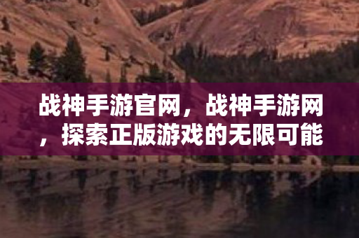战神手游官网，战神手游网，探索正版游戏的无限可能