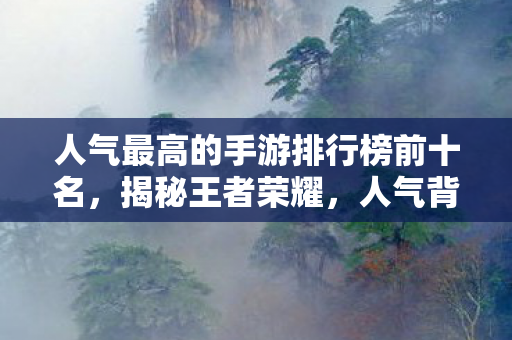 人气最高的手游排行榜前十名，揭秘王者荣耀，人气背后的游戏魅力与玩家心声