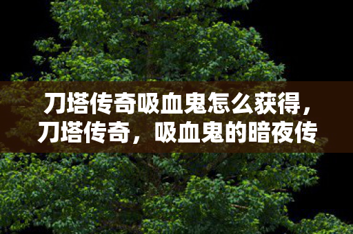 刀塔传奇吸血鬼怎么获得，刀塔传奇，吸血鬼的暗夜传说