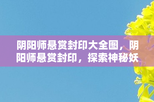 阴阳师悬赏封印大全图，阴阳师悬赏封印，探索神秘妖怪世界的奇妙之旅