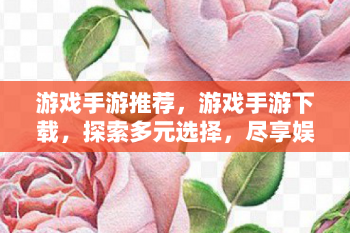 游戏手游推荐，游戏手游下载，探索多元选择，尽享娱乐新体验