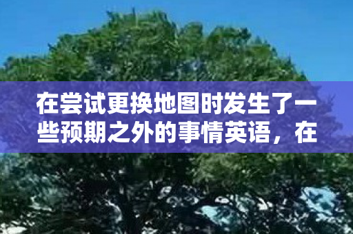 在尝试更换地图时发生了一些预期之外的事情英语，在尝试更换地图时发生了一些预期之外的事情