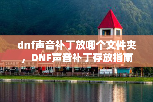 dnf声音补丁放哪个文件夹，DNF声音补丁存放指南