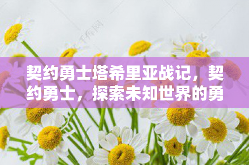 契约勇士塔希里亚战记,契约勇士,探索未知世界的勇者之旅 契约勇士塔希里亚战记,契约勇士,探索未知世界的勇者之旅