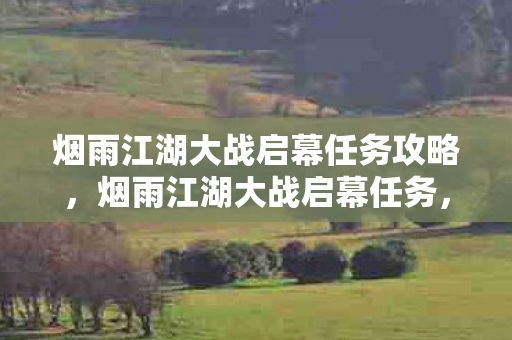 烟雨江湖大战启幕任务攻略，烟雨江湖大战启幕任务，江湖风云再起，英雄辈出