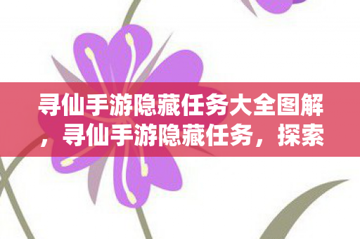 寻仙手游隐藏任务大全图解,寻仙手游隐藏任务,探索未知的游戏乐趣 寻仙手游隐藏任务大全图解,寻仙手游隐藏任务,探索未知的游戏乐趣