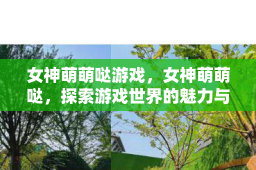 女神萌萌哒游戏,女神萌萌哒,探索游戏世界的魅力与乐趣 女神萌萌哒游戏,女神萌萌哒,探索游戏世界的魅力与乐趣