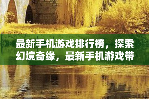 最新手机游戏排行榜，探索幻境奇缘，最新手机游戏带来的奇幻冒险