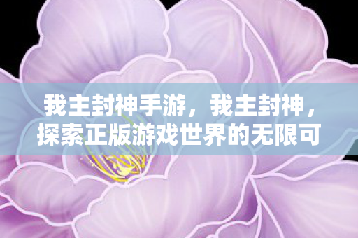 我主封神手游，我主封神，探索正版游戏世界的无限可能