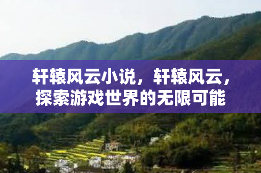 轩辕风云小说，轩辕风云，探索游戏世界的无限可能
