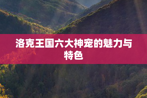 洛克王国六大神宠的魅力与特色