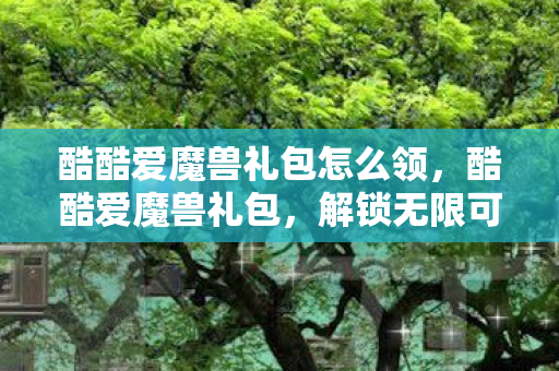 酷酷爱魔兽礼包怎么领，酷酷爱魔兽礼包，解锁无限可能的魔兽之旅