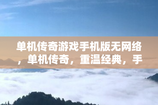单机传奇游戏手机版无网络，单机传奇，重温经典，手机端的传奇之旅