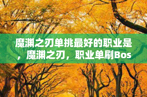 魔渊之刃单挑最好的职业是，魔渊之刃，职业单刷Boss速度解析