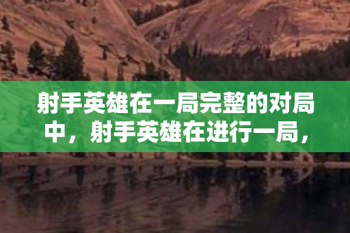 射手英雄在一局完整的对局中，射手英雄在进行一局，探索无尽之箭的奥秘