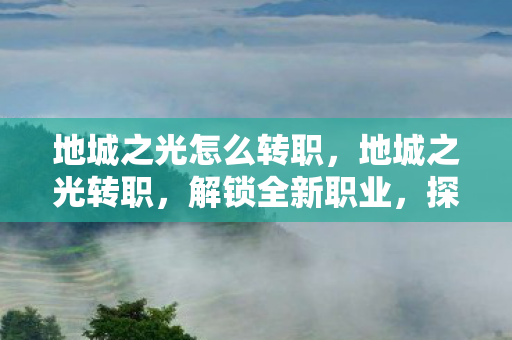 地城之光怎么转职，地城之光转职，解锁全新职业，探索未知领域