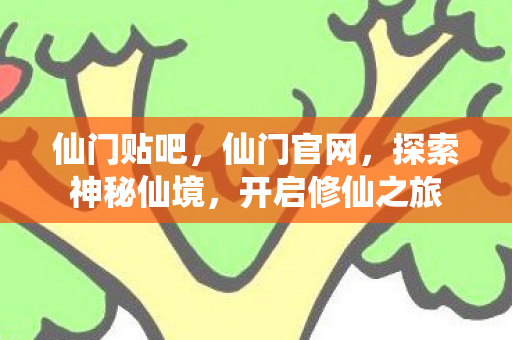 仙门贴吧，仙门官网，探索神秘仙境，开启修仙之旅