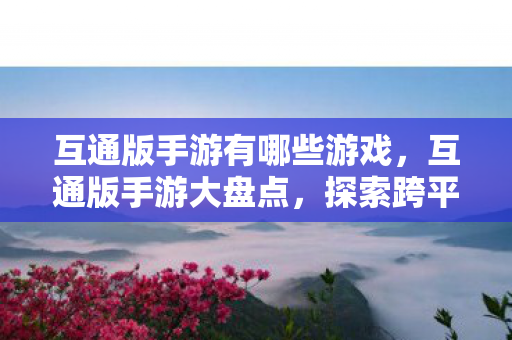 互通版手游有哪些游戏，互通版手游大盘点，探索跨平台游戏的无限可能