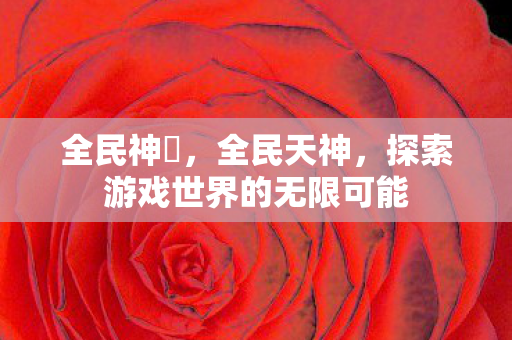 全民神袛，全民天神，探索游戏世界的无限可能