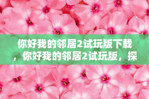 你好我的邻居2试玩版下载，你好我的邻居2试玩版，探索未知，与邻居共舞