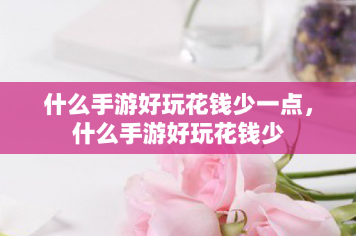 什么手游好玩花钱少一点，什么手游好玩花钱少