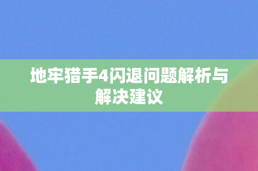 地牢猎手4闪退问题解析与解决建议 地牢猎手4闪退问题解析与解决建议