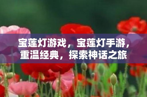宝莲灯游戏，宝莲灯手游，重温经典，探索神话之旅