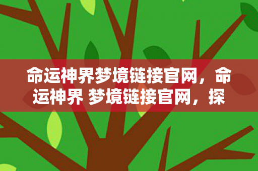 命运神界梦境链接官网，命运神界 梦境链接官网，探索梦幻世界的奇妙之旅