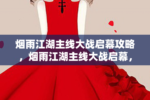 烟雨江湖主线大战启幕攻略，烟雨江湖主线大战启幕，江湖风云再起，群雄逐鹿