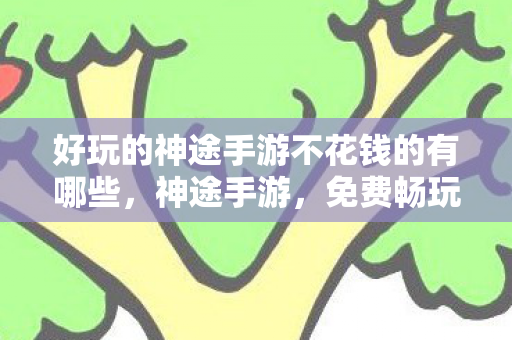 好玩的神途手游不花钱的有哪些，神途手游，免费畅玩，乐趣无限