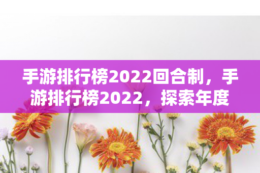 手游排行榜2022回合制，手游排行榜2022，探索年度最受欢迎的游戏盛宴