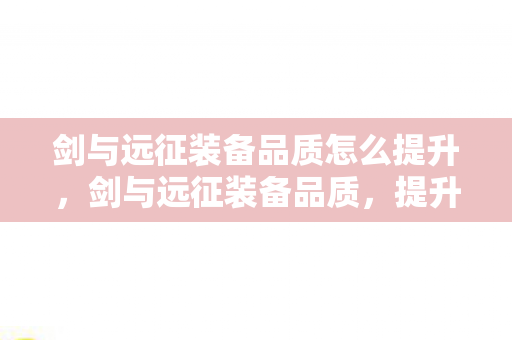 剑与远征装备品质怎么提升，剑与远征装备品质，提升战斗力的关键